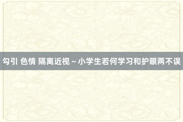 勾引 色情 隔离近视~小学生若何学习和护眼两不误