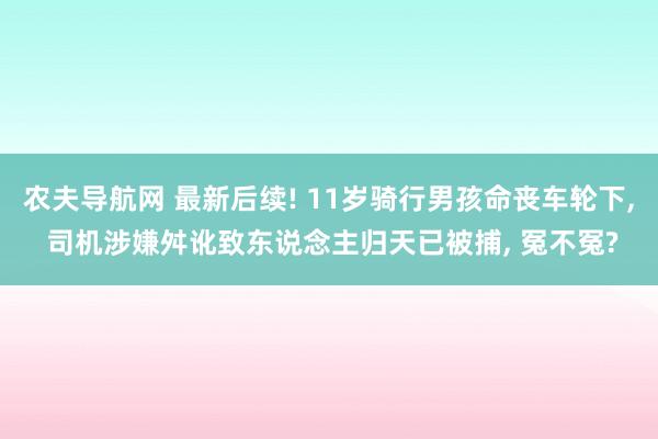 农夫导航网 最新后续! 11岁骑行男孩命丧车轮下， 司机涉嫌舛讹致东说念主归天已被捕， 冤不冤?