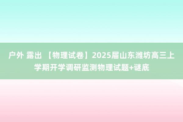 户外 露出 【物理试卷】2025届山东潍坊高三上学期开学调研监测物理试题+谜底
