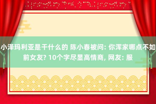 小泽玛利亚是干什么的 陈小春被问: 你浑家哪点不如前女友? 10个字尽显高情商， 网友: 服