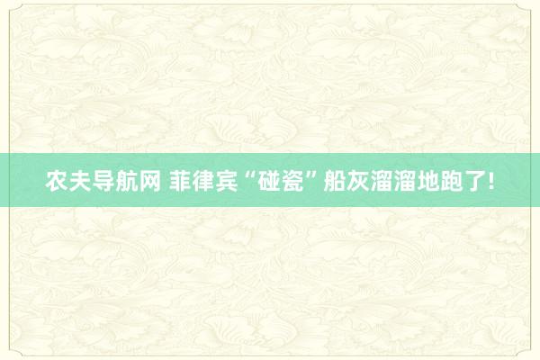 农夫导航网 菲律宾“碰瓷”船灰溜溜地跑了!