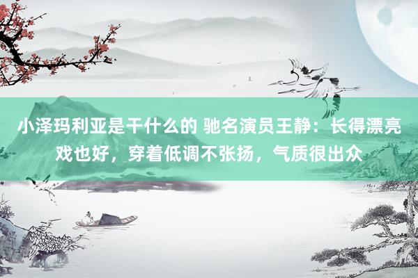 小泽玛利亚是干什么的 驰名演员王静：长得漂亮戏也好，穿着低调不张扬，气质很出众