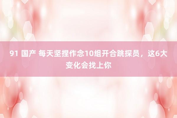 91 国产 每天坚捏作念10组开合跳探员，这6大变化会找上你