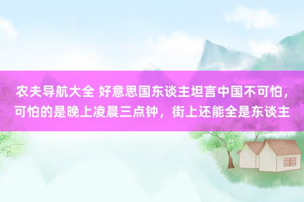 农夫导航大全 好意思国东谈主坦言中国不可怕，可怕的是晚上凌晨三点钟，街上还能全是东谈主