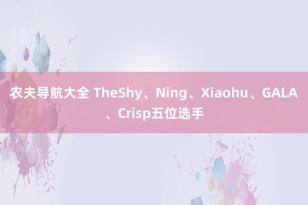 农夫导航大全 TheShy、Ning、Xiaohu、GALA、Crisp五位选手