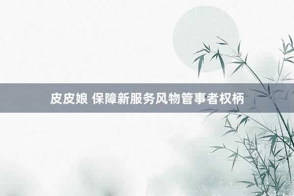 皮皮娘 保障新服务风物管事者权柄