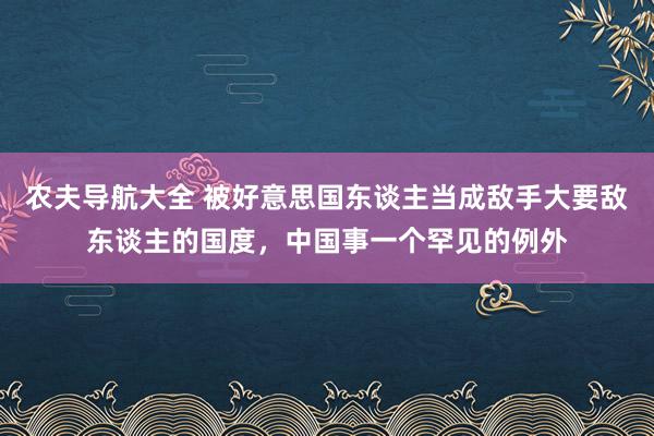 农夫导航大全 被好意思国东谈主当成敌手大要敌东谈主的国度，中国事一个罕见的例外
