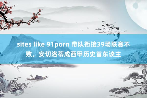 sites like 91porn 带队衔接39场联赛不败，安切洛蒂成西甲历史首东谈主