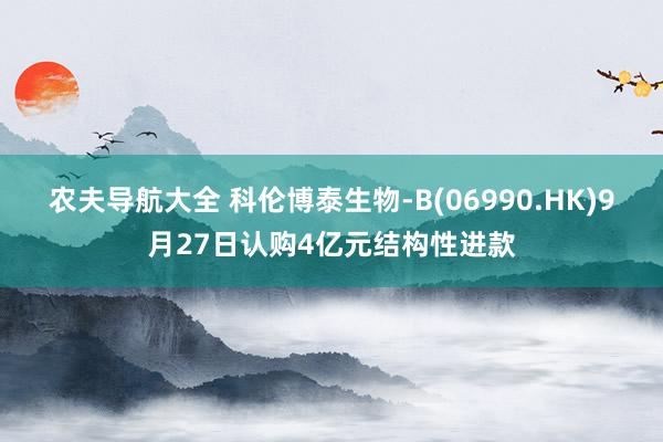 农夫导航大全 科伦博泰生物-B(06990.HK)9月27日认购4亿元结构性进款