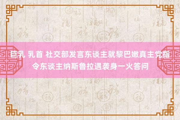 巨乳 乳首 社交部发言东谈主就黎巴嫩真主党指令东谈主纳斯鲁拉遇袭身一火答问