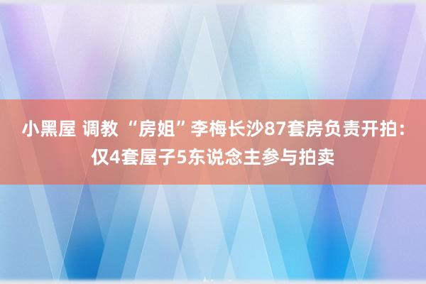 小黑屋 调教 “房姐”李梅长沙87套房负责开拍：仅4套屋子5东说念主参与拍卖