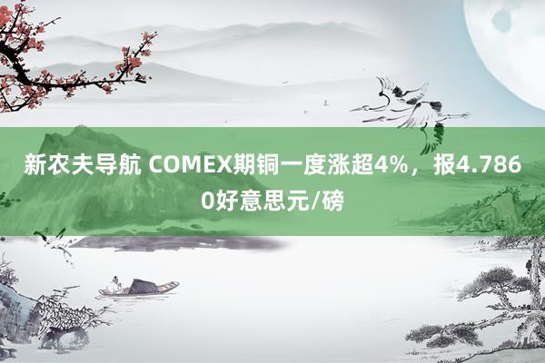 新农夫导航 COMEX期铜一度涨超4%，报4.7860好意思元/磅