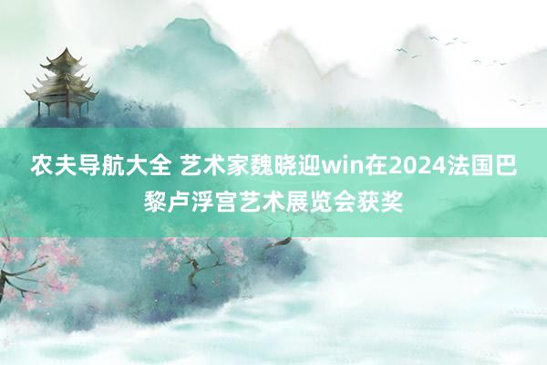 农夫导航大全 艺术家魏晓迎win在2024法国巴黎卢浮宫艺术展览会获奖