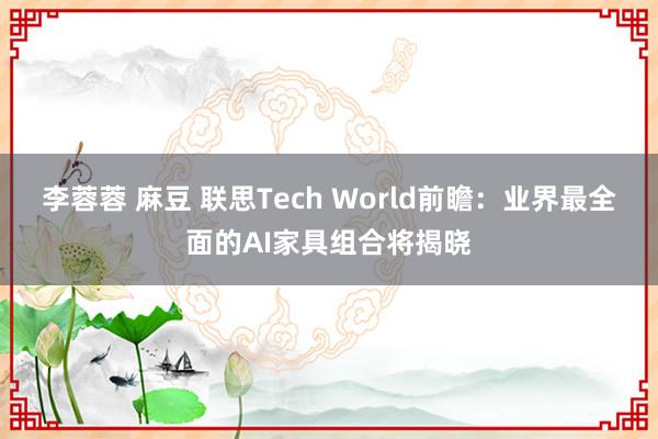 李蓉蓉 麻豆 联思Tech World前瞻：业界最全面的AI家具组合将揭晓