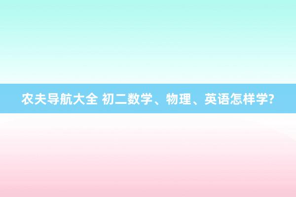 农夫导航大全 初二数学、物理、英语怎样学?