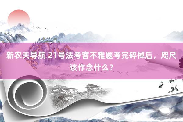 新农夫导航 21号法考客不雅题考完碎掉后,咫尺该作念什么?