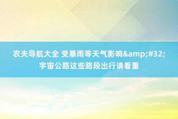 农夫导航大全 受暴雨等天气影响&#32;宇宙公路这些路段出行请看重