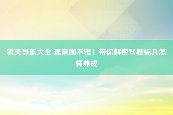 农夫导航大全 速来围不雅！带你解密驾驶标兵怎样养成