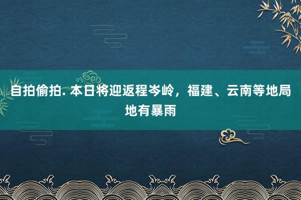 自拍偷拍. 本日将迎返程岑岭，福建、云南等地局地有暴雨