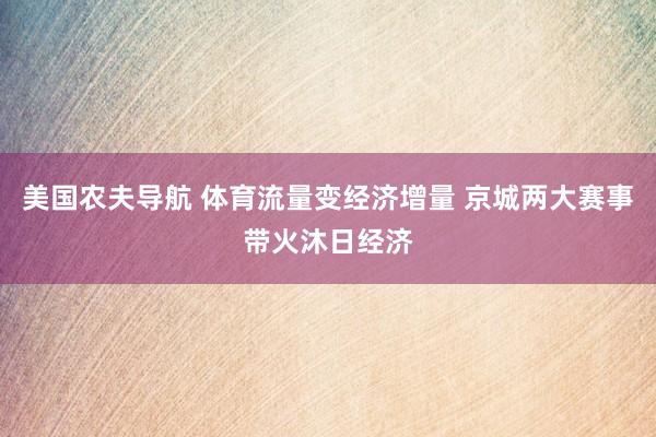 美国农夫导航 体育流量变经济增量 京城两大赛事带火沐日经济
