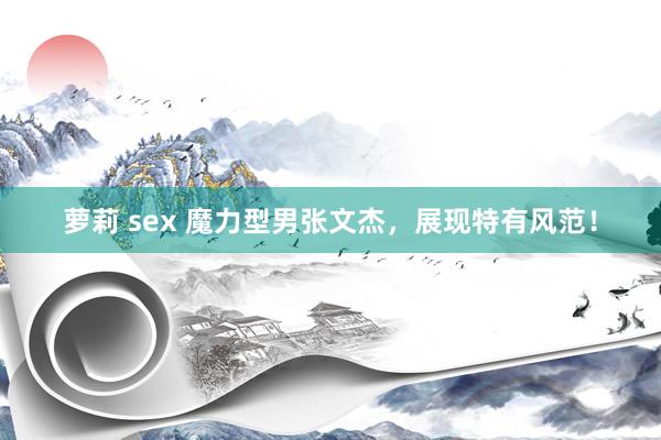 萝莉 sex 魔力型男张文杰，展现特有风范！