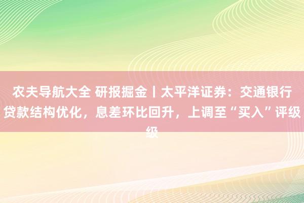 农夫导航大全 研报掘金丨太平洋证券：交通银行贷款结构优化，息差环比回升，上调至“买入”评级