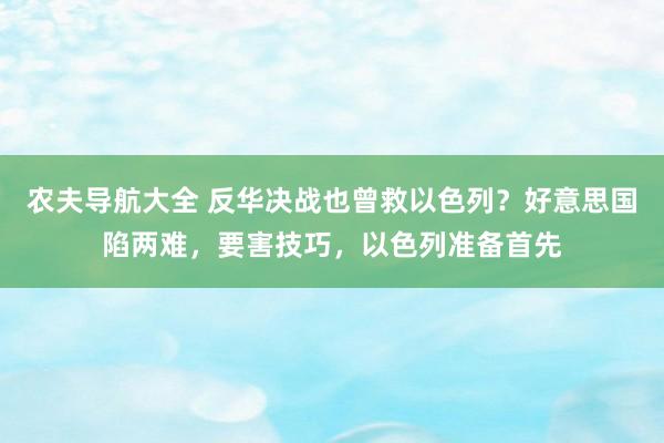 农夫导航大全 反华决战也曾救以色列？好意思国陷两难，要害技巧，以色列准备首先