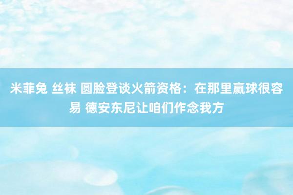米菲兔 丝袜 圆脸登谈火箭资格:在那里赢球很容易 德安东尼让咱们作念我方