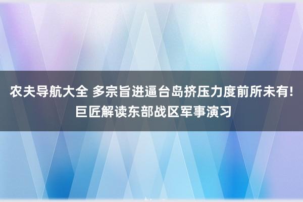 农夫导航大全 多宗旨进逼台岛挤压力度前所未有! 巨匠解读东部战区军事演习