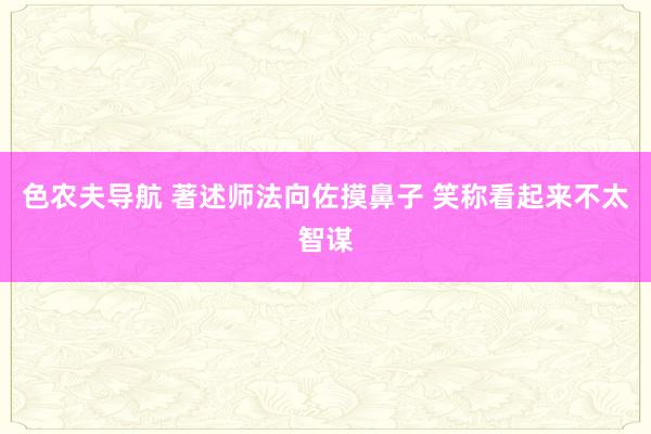 色农夫导航 著述师法向佐摸鼻子 笑称看起来不太智谋