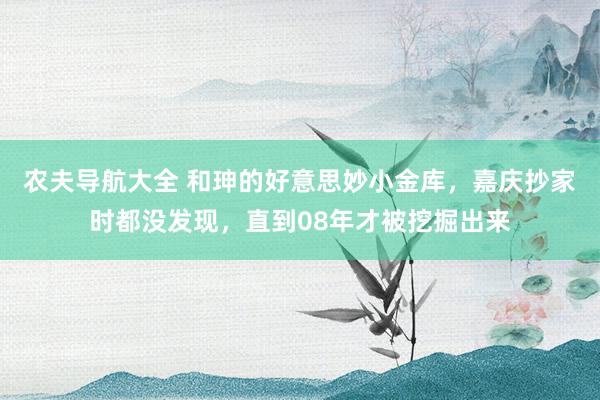 农夫导航大全 和珅的好意思妙小金库，嘉庆抄家时都没发现，直到08年才被挖掘出来