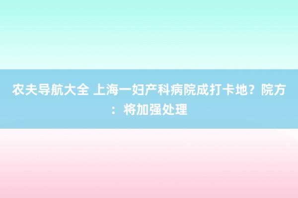 农夫导航大全 上海一妇产科病院成打卡地？院方：将加强处理