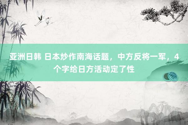 亚洲日韩 日本炒作南海话题，中方反将一军，4个字给日方活动定了性