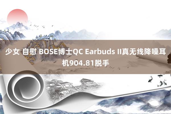 少女 自慰 BOSE博士QC Earbuds II真无线降噪耳机904.81脱手