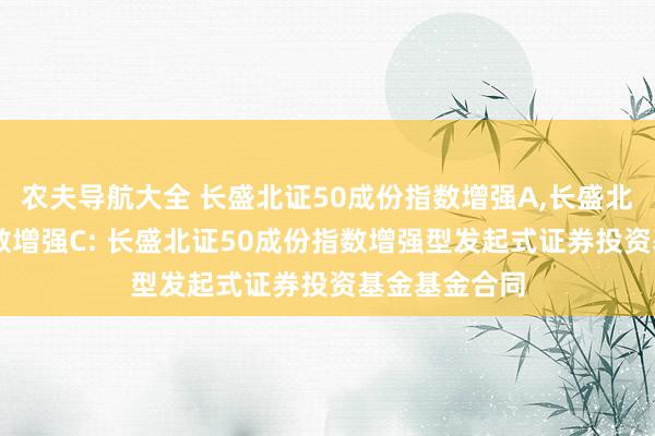 农夫导航大全 长盛北证50成份指数增强A,长盛北证50成份指数增强C: 长盛北证50成份指数增强型发起式证券投资基金基金合同