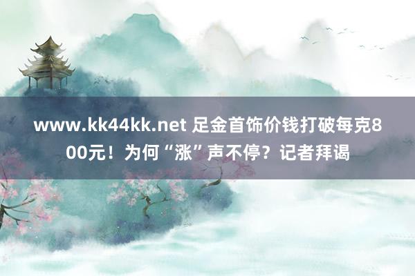 www.kk44kk.net 足金首饰价钱打破每克800元！为何“涨”声不停？记者拜谒