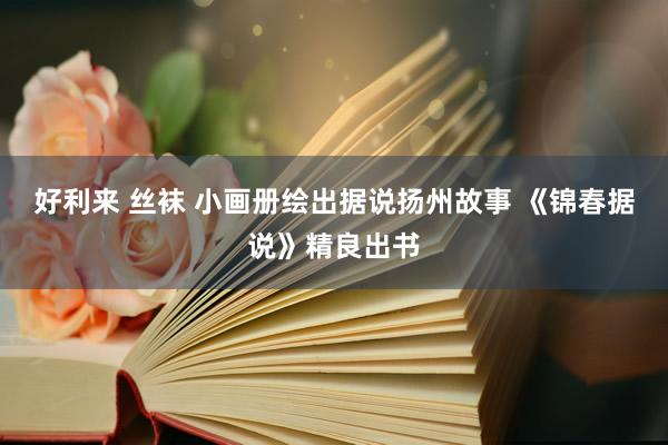 好利来 丝袜 小画册绘出据说扬州故事 《锦春据说》精良出书