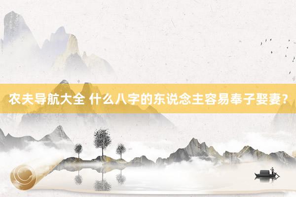 农夫导航大全 什么八字的东说念主容易奉子娶妻？