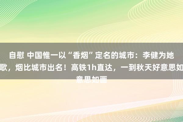 自慰 中国惟一以“香烟”定名的城市：李健为她写歌，烟比城市出名！高铁1h直达，一到秋天好意思如画