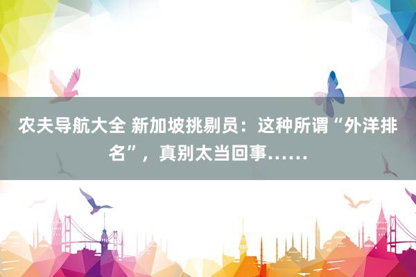 农夫导航大全 新加坡挑剔员：这种所谓“外洋排名”，真别太当回事……