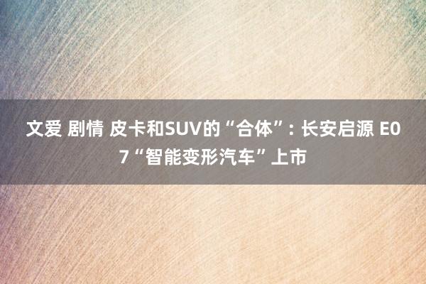 文爱 剧情 皮卡和SUV的“合体”: 长安启源 E07“智能变形汽车”上市