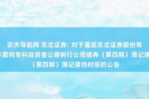 农夫导航网 东北证券: 对于蔓延东北证券股份有限公司2024年面向专科投资者公建树行公司债券(第四期)簿记建档时辰的公告