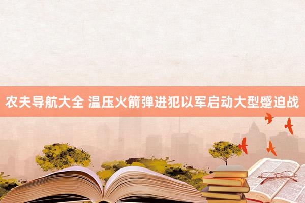 农夫导航大全 温压火箭弹进犯以军启动大型蹙迫战