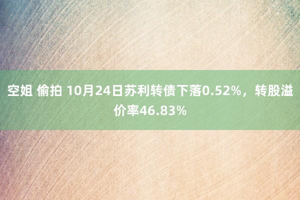 空姐 偷拍 10月24日苏利转债下落0.52%,转股溢价率46.83%