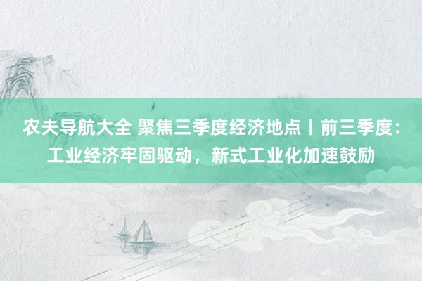 农夫导航大全 聚焦三季度经济地点丨前三季度：工业经济牢固驱动，新式工业化加速鼓励