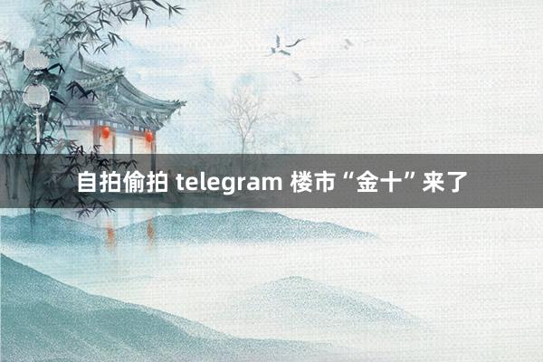 自拍偷拍 telegram 楼市“金十”来了