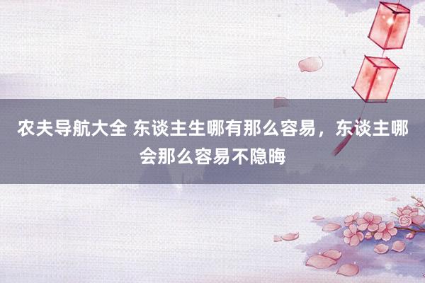 农夫导航大全 东谈主生哪有那么容易，东谈主哪会那么容易不隐晦