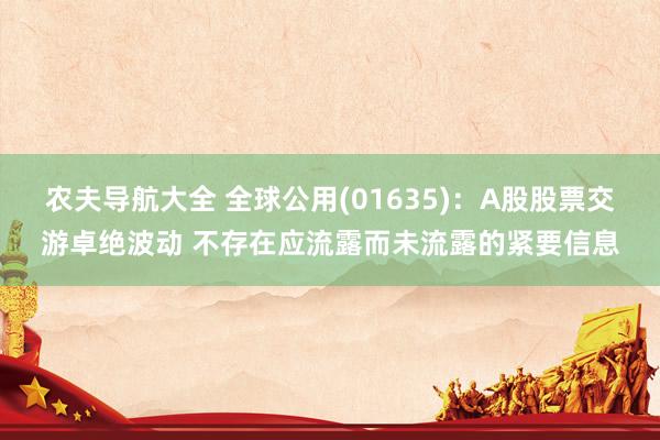 农夫导航大全 全球公用(01635)：A股股票交游卓绝波动 不存在应流露而未流露的紧要信息