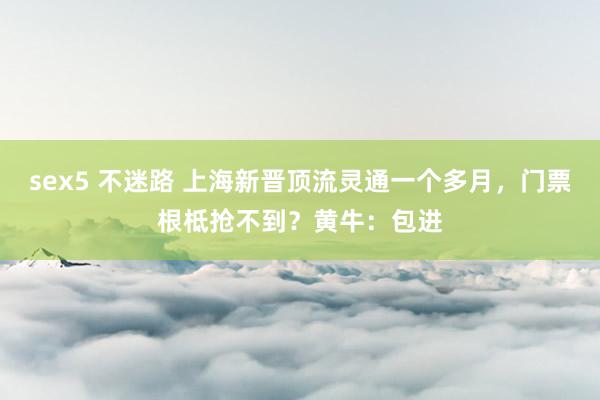 sex5 不迷路 上海新晋顶流灵通一个多月，门票根柢抢不到？黄牛：包进