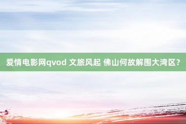 爱情电影网qvod 文旅风起 佛山何故解围大湾区？